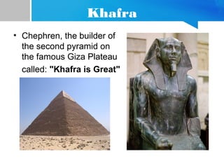 Khafra
• Chephren, the builder of
the second pyramid on
the famous Giza Plateau
called: "Khafra is Great"
 