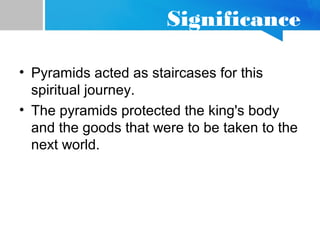 Significance
• Pyramids acted as staircases for this
spiritual journey.
• The pyramids protected the king's body
and the goods that were to be taken to the
next world.
 