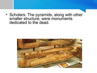 • Scholars: The pyramids, along with other
smaller structure, were monuments
dedicated to the dead.
 