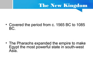 The New Kingdom
• Covered the period from c. 1565 BC to 1085
BC.
• The Pharaohs expanded the empire to make
Egypt the most powerful state in south-west
Asia.
 