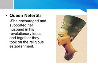 • Queen Nefertiti
-She encouraged and
supported her
husband in his
revolutionary ideas
and together they
took on the religious
establishment.
 