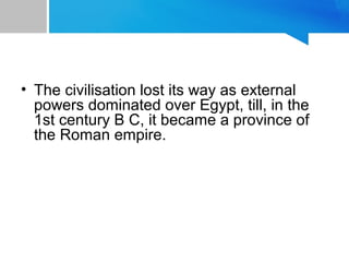 • The civilisation lost its way as external
powers dominated over Egypt, till, in the
1st century B C, it became a province of
the Roman empire.
 