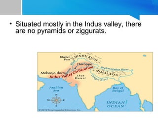 • Situated mostly in the Indus valley, there
are no pyramids or ziggurats.
 