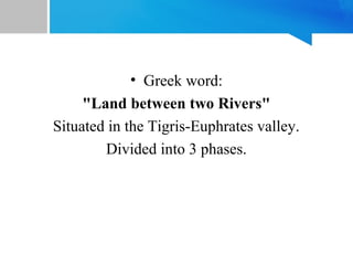 • Greek word:
"Land between two Rivers"
Situated in the Tigris-Euphrates valley.
Divided into 3 phases.
 