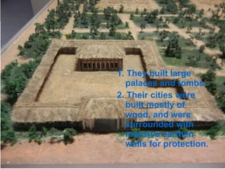 1. They built large
palaces and tombs.
2. Their cities were
built mostly of
wood, and were
surrounded with
massive earthen
walls for protection.
 