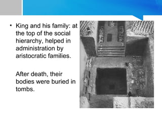 • King and his family: at
the top of the social
hierarchy, helped in
administration by
aristocratic families.
After death, their
bodies were buried in
tombs.
 