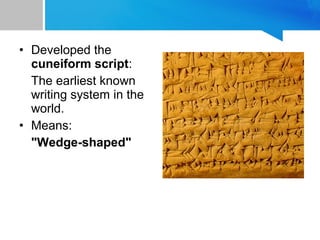 • Developed the
cuneiform script:
The earliest known
writing system in the
world.
• Means:
"Wedge-shaped"
 