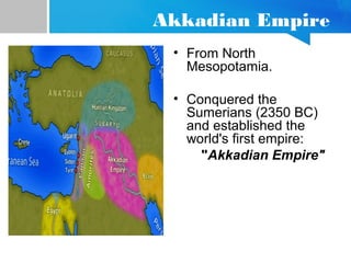 Akkadian Empire
• From North
Mesopotamia.
• Conquered the
Sumerians (2350 BC)
and established the
world's first empire:
"Akkadian Empire"
 