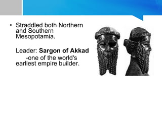 • Straddled both Northern
and Southern
Mesopotamia.
Leader: Sargon of Akkad
-one of the world's
earliest empire builder.
 