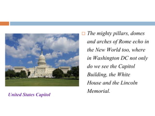  The mighty pillars, domes
and arches of Rome echo in
the New World too, where
in Washington DC not only
do we see the Capitol
Building, the White
House and the Lincoln
Memorial.United States Capitol
 