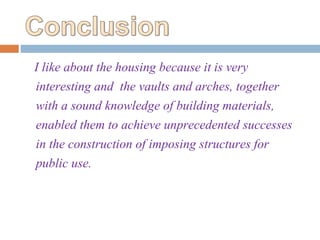 I like about the housing because it is very
interesting and the vaults and arches, together
with a sound knowledge of building materials,
enabled them to achieve unprecedented successes
in the construction of imposing structures for
public use.
 