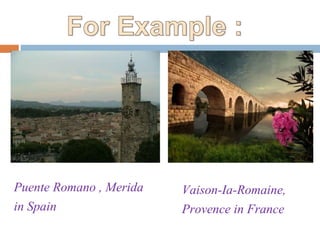 Puente Romano , Merida
in Spain
Vaison-Ia-Romaine,
Provence in France
 