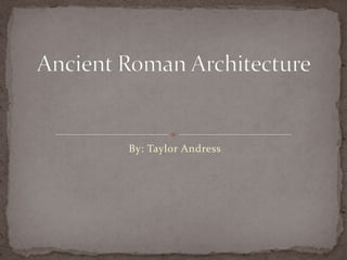 By: Taylor Andress Ancient Roman Architecture 