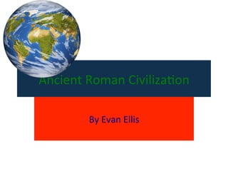 Ancient	
  Roman	
  Civiliza0on	
  
	
  
By	
  Evan	
  Ellis	
  
 