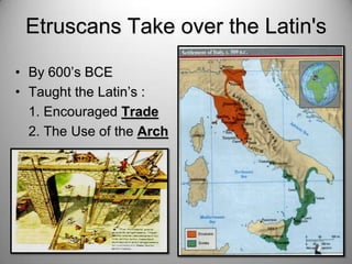 Etruscans Take over the Latin's
• By 600’s BCE
• Taught the Latin’s :
1. Encouraged Trade
2. The Use of the Arch

 