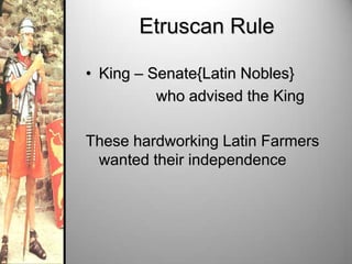 Etruscan Rule
• King – Senate{Latin Nobles}
who advised the King
These hardworking Latin Farmers
wanted their independence

 