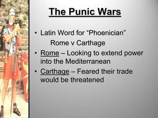 The Punic Wars
• Latin Word for “Phoenician”
Rome v Carthage
• Rome – Looking to extend power
into the Mediterranean
• Carthage – Feared their trade
would be threatened

 