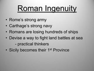 Roman Ingenuity
•
•
•
•

Rome’s strong army
Carthage’s strong navy
Romans are losing hundreds of ships
Devise a way to fight land battles at sea
- practical thinkers
• Sicily becomes their 1st Province

 