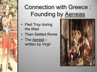 Connection with Greece :
Founding by Aeneas
• Fled Troy during
the Illiad
• Then Settled Rome
• The Aeneid –
written by Virgil

 