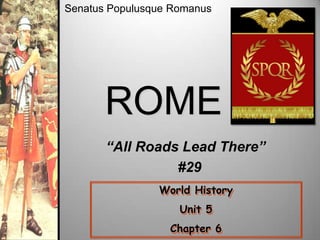 Senatus Populusque Romanus

ROME
“All Roads Lead There”
#29
World History
Unit 5
Chapter 6

 