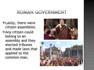 Lastly, there were citizen assemblies. Any citizen could belong to an assembly and they elected tribunes and made laws that applied to the common man.  