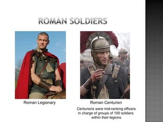 Roman Legionary Roman Centurion Centurions were mid-ranking officers in charge of groups of 100 soldiers  within their legions 