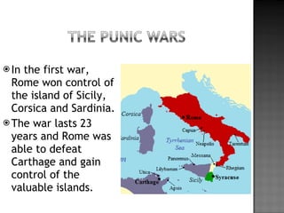 In the first war, Rome won control of the island of Sicily, Corsica and Sardinia. The war lasts 23 years and Rome was able to defeat Carthage and gain control of the valuable islands. 