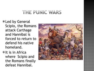 Led by General Scipio, the Romans attack Carthage and Hannibal is forced to return to defend his native homeland. It is in Africa where  Scipio and the Romans finally defeat Hannibal.  