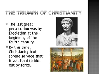 The last great persecution was by Diocletian at the beginning of the fourth century.  By this time, Christianity had spread so wide that it was hard to blot out by force. 