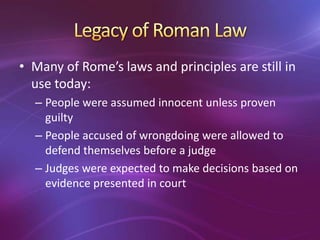 • Many of Rome’s laws and principles are still in
  use today:
  – People were assumed innocent unless proven
    guilty
  – People accused of wrongdoing were allowed to
    defend themselves before a judge
  – Judges were expected to make decisions based on
    evidence presented in court
 