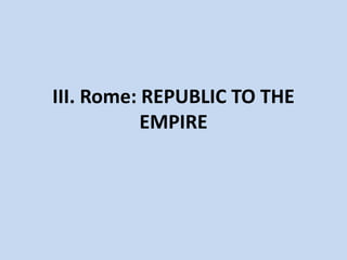 III. Rome: REPUBLIC TO THE
EMPIRE
 
