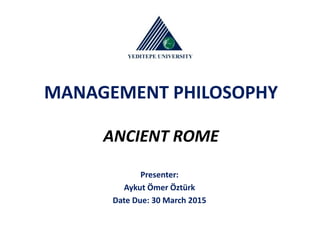 MANAGEMENT PHILOSOPHY
ANCIENT ROME
Presenter:
Aykut Ömer Öztürk
Date Due: 30 March 2015
 
