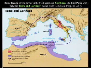 Rome faced a strong power in the Mediterranean–Carthage. The First Punic War,
between Rome and Carthage, began when Rome sent troops to Sicily.
 