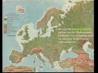 Because the Italian peninsula
juts out into the Mediterranean,
it naturally was a stopping point
for east-west Mediterranean
trade and travel.
 