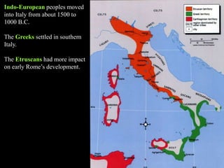 Indo-European peoples moved
into Italy from about 1500 to
1000 B.C.
The Greeks settled in southern
Italy.
The Etruscans had more impact
on early Rome’s development.
 