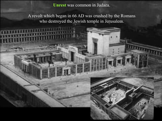 Unrest was common in Judaea.
A revolt which began in 66 AD was crushed by the Romans
who destroyed the Jewish temple in Jerusalem.
 