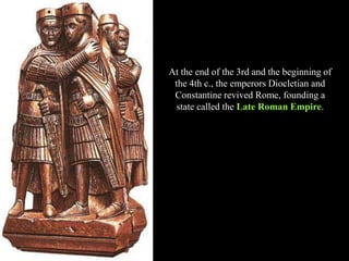 At the end of the 3rd and the beginning of
the 4th c., the emperors Diocletian and
Constantine revived Rome, founding a
state called the Late Roman Empire.
 