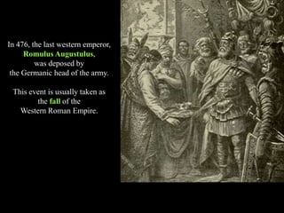 In 476, the last western emperor,
Romulus Augustulus,
was deposed by
the Germanic head of the army.
This event is usually taken as
the fall of the
Western Roman Empire.
 