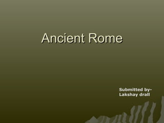 Ancient RomeAncient Rome
Submitted by-
Lakshay drall
 