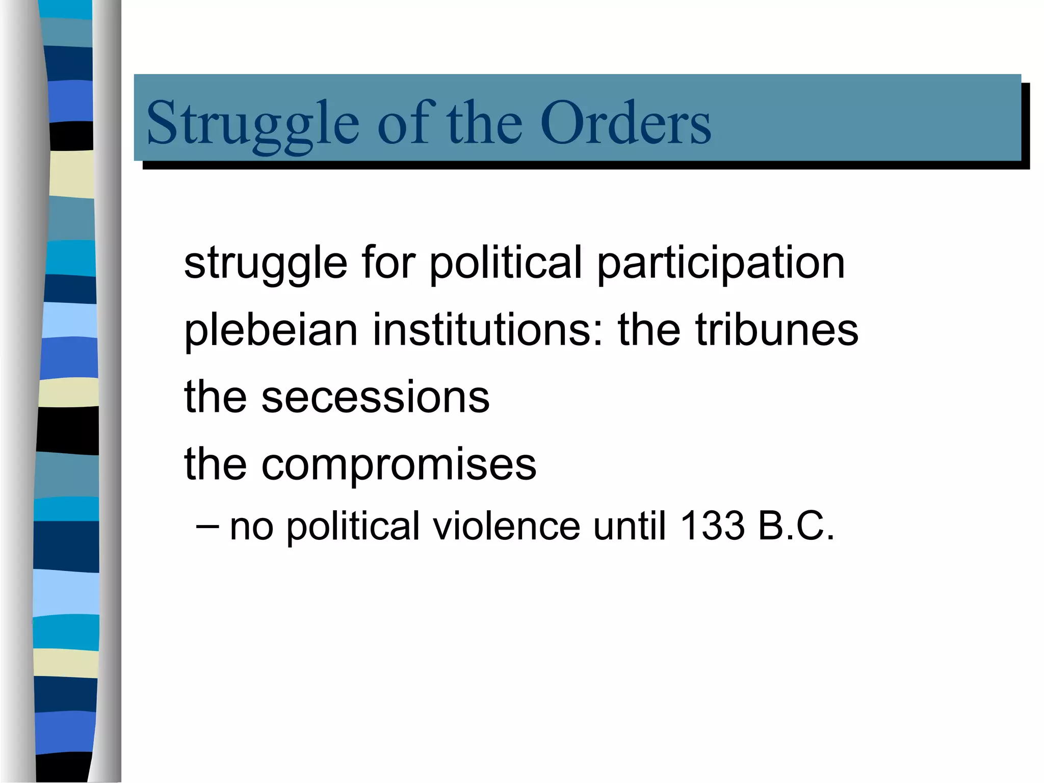 Struggle of the Orders
Struggle of the Orders
 struggle for political participation
 plebeian institutions: the tribunes
 the secessions
 the compromises
 – no political violence until 133 B.C.
 