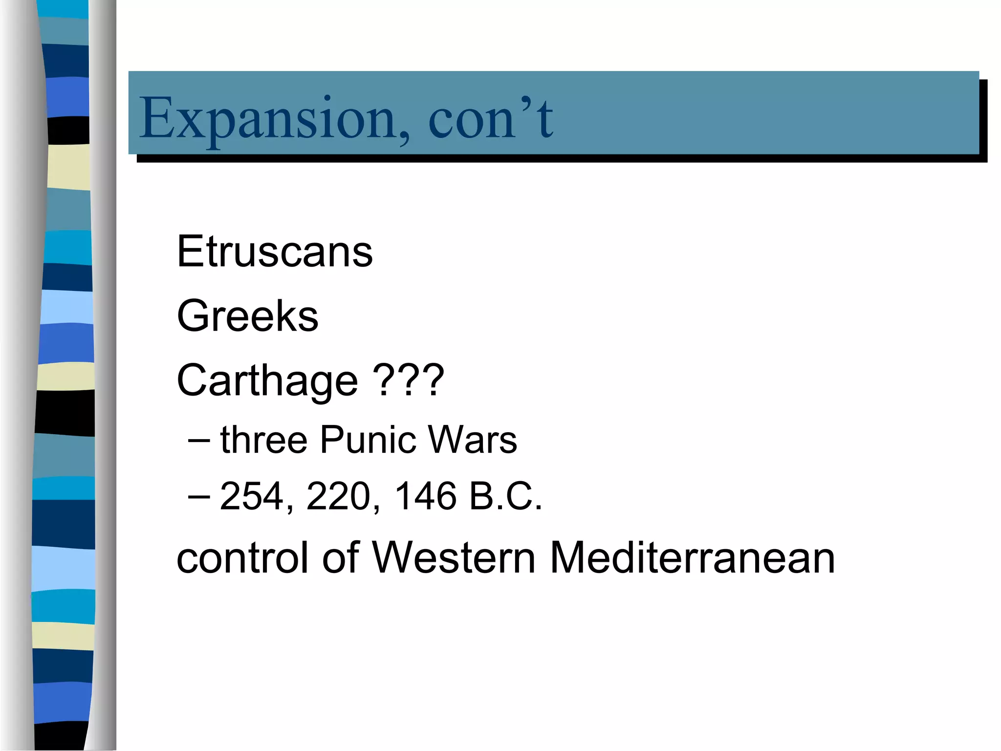 Expansion, con’t
Expansion, con’t
 Etruscans
 Greeks
 Carthage ???
 – three Punic Wars
 – 254, 220, 146 B.C.
 control of Western Mediterranean
 