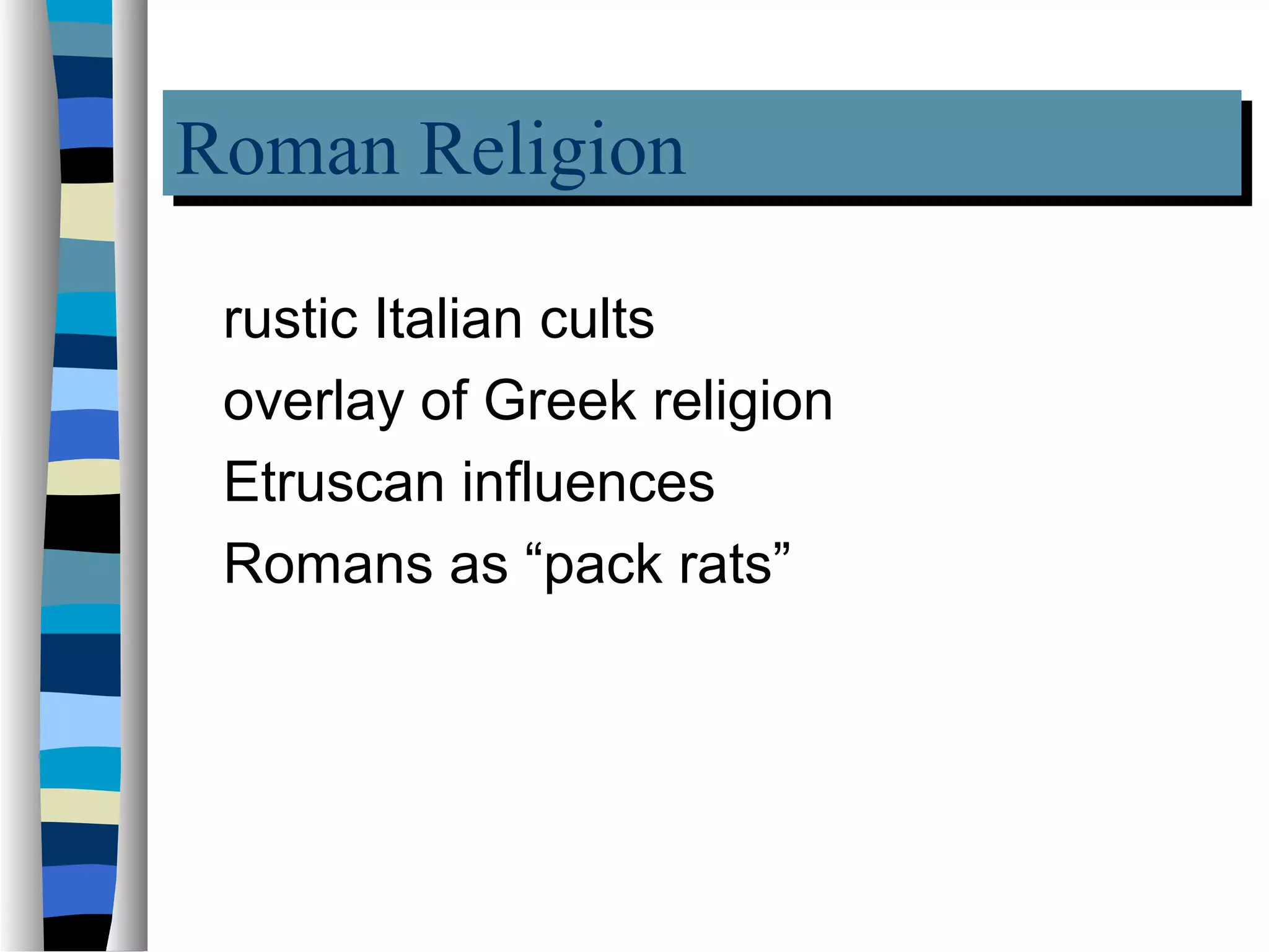 Roman Religion
Roman Religion
 rustic Italian cults
 overlay of Greek religion
 Etruscan influences
 Romans as “pack rats”
 