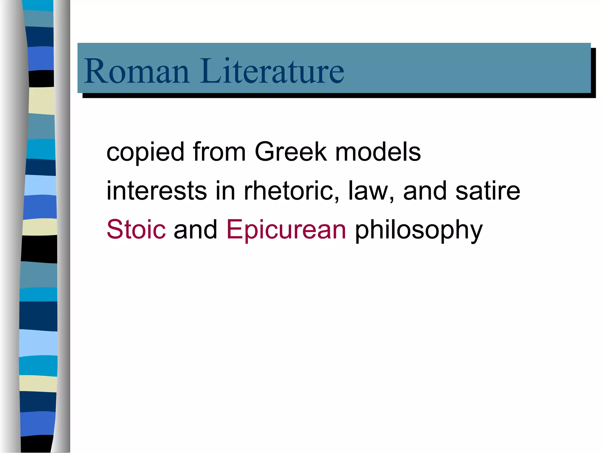 Roman Literature
Roman Literature
 copied from Greek models
 interests in rhetoric, law, and satire
 Stoic and Epicurean philosophy
 