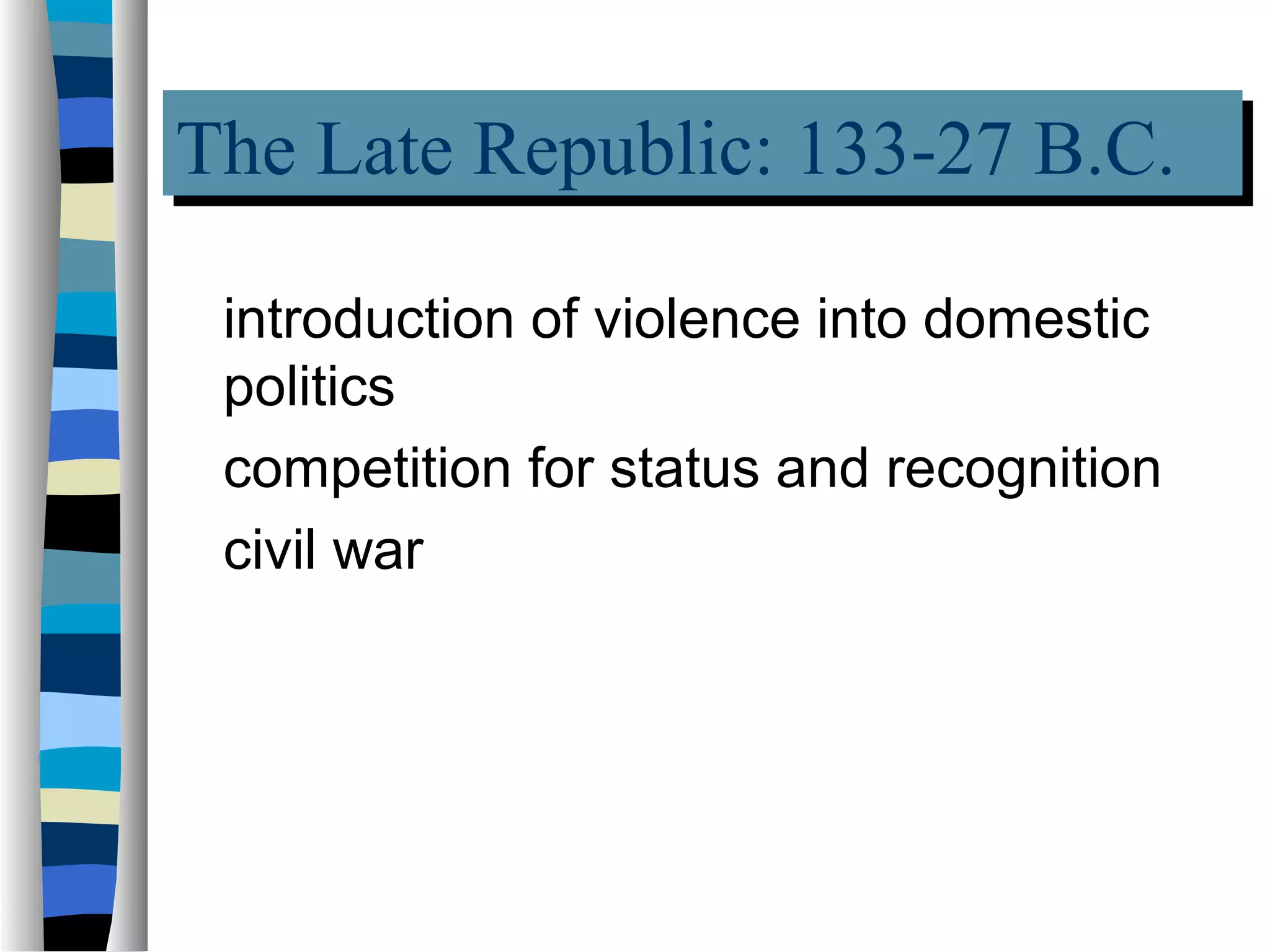 The Late Republic: 133-27 B.C.
The Late Republic: 133-27 B.C.
 introduction of violence into domestic
 politics
 competition for status and recognition
 civil war
 