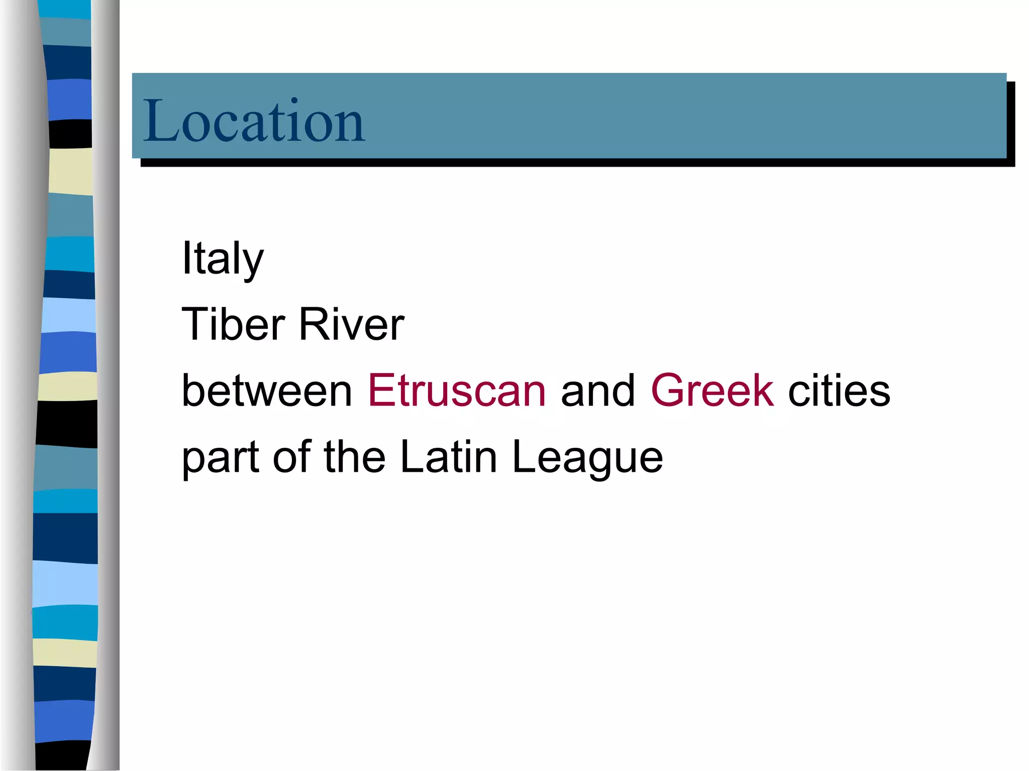 Location
Location
 Italy
 Tiber River
 between Etruscan and Greek cities
 part of the Latin League
 