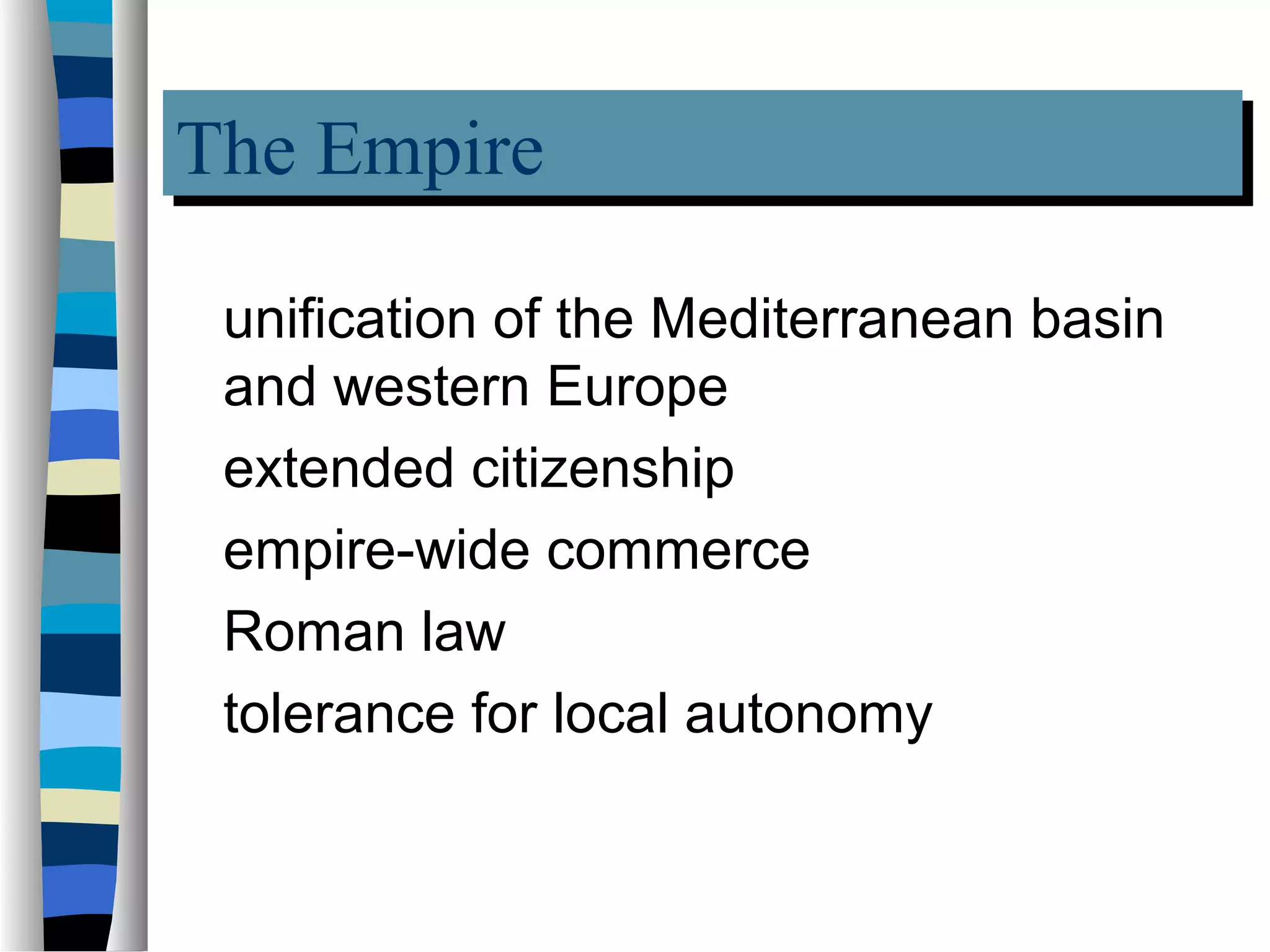 The Empire
The Empire
 unification of the Mediterranean basin
 and western Europe
 extended citizenship
 empire-wide commerce
 Roman law
 tolerance for local autonomy
 