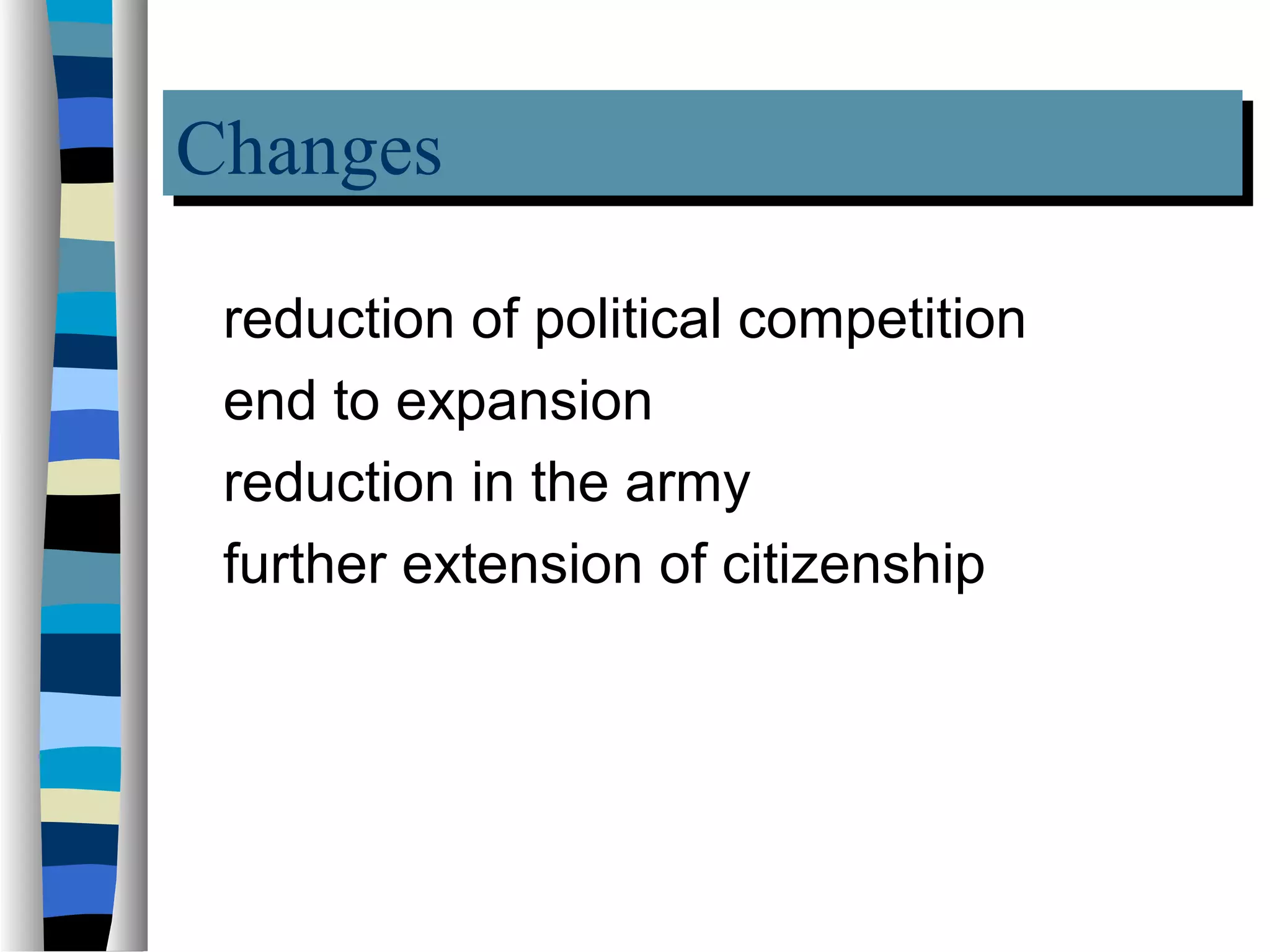 Changes
Changes
 reduction of political competition
 end to expansion
 reduction in the army
 further extension of citizenship
 