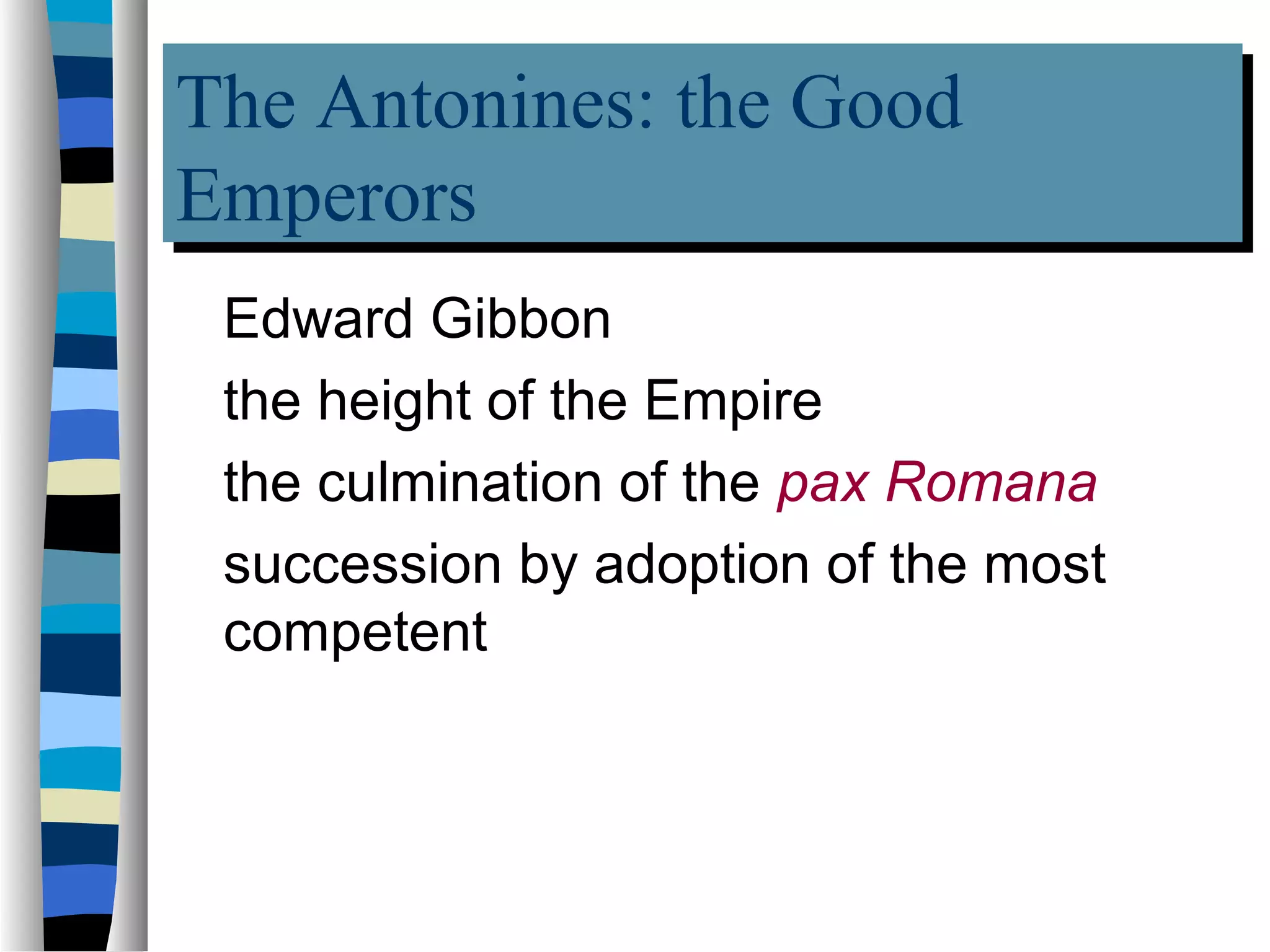 The Antonines: the Good
The Antonines: the Good
Emperors
Emperors
 Edward Gibbon
 the height of the Empire
 the culmination of the pax Romana
 succession by adoption of the most
 competent
 