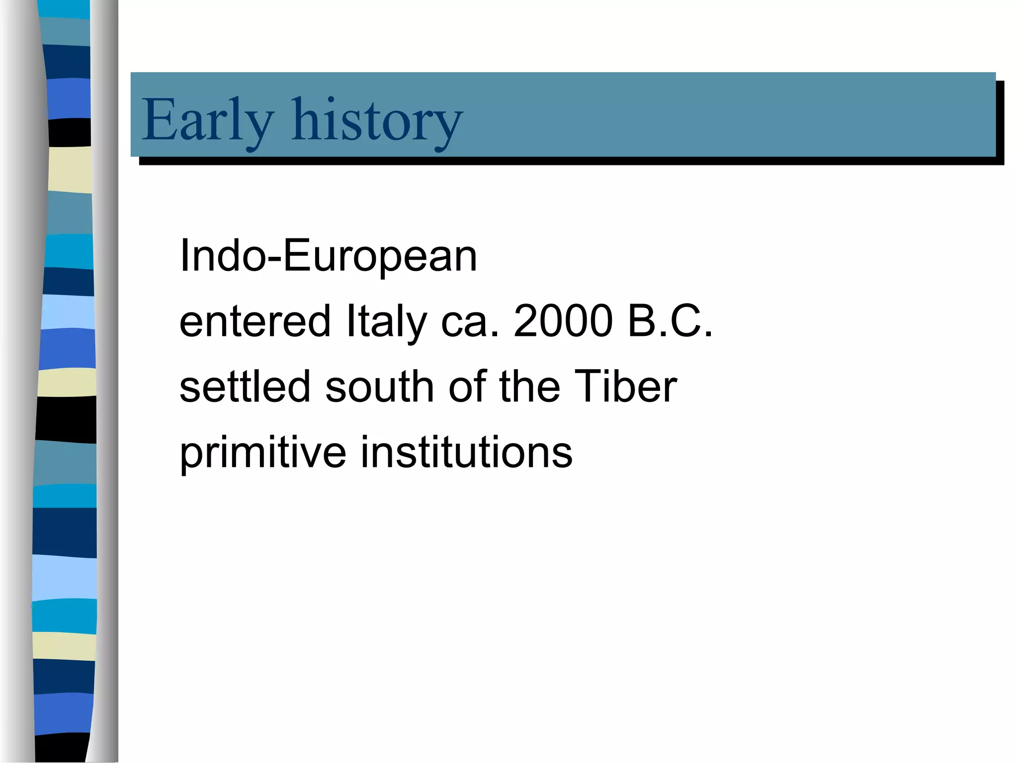 Early history
Early history
 Indo-European
 entered Italy ca. 2000 B.C.
 settled south of the Tiber
 primitive institutions
 