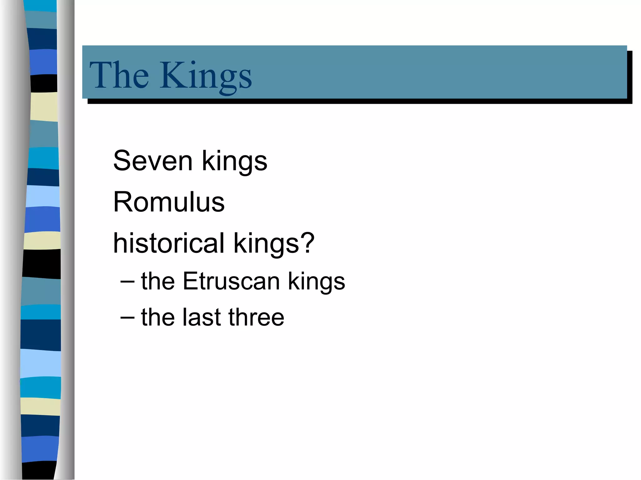 The Kings
The Kings
 Seven kings
 Romulus
 historical kings?
 – the Etruscan kings
 – the last three
 